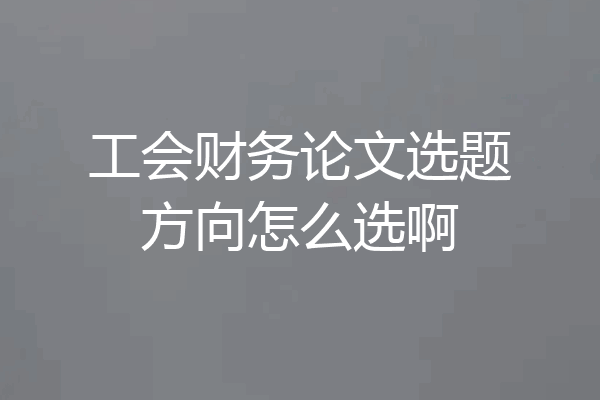工会财务论文选题方向怎么选啊