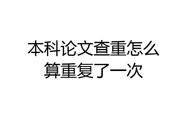 本科论文查重怎么算重复了一次