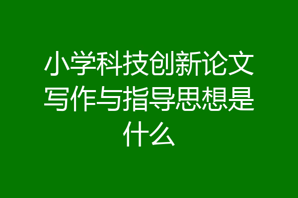 小学科技创新论文写作与指导思想是什么