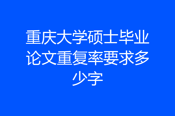 重庆大学硕士毕业论文重复率要求多少字