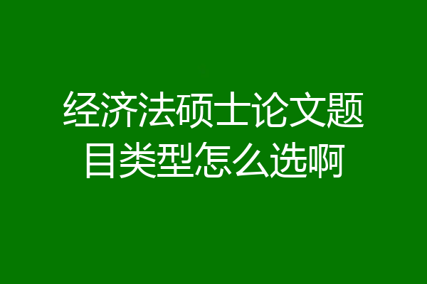 经济法硕士论文题目类型怎么选啊