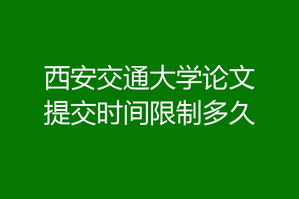 西安交通大学论文提交时间限制多久