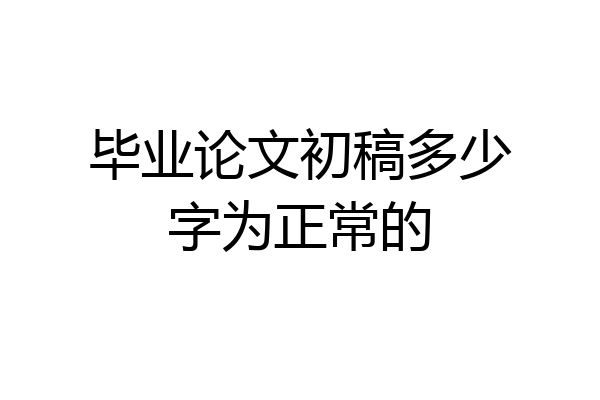 毕业论文初稿多少字为正常的