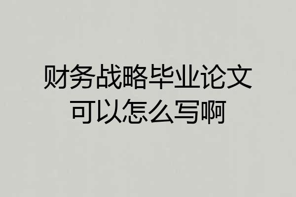 财务战略毕业论文可以怎么写啊