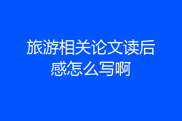 旅游相关论文读后感怎么写啊