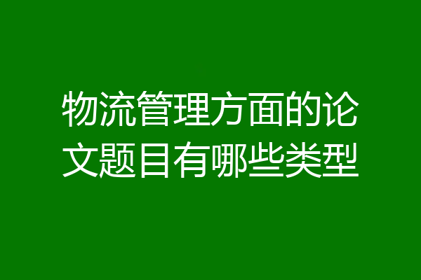 物流管理方面的论文题目有哪些类型