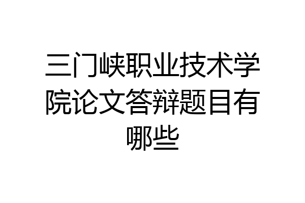 三门峡职业技术学院论文答辩题目有哪些