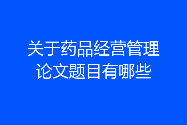 关于药品经营管理论文题目有哪些