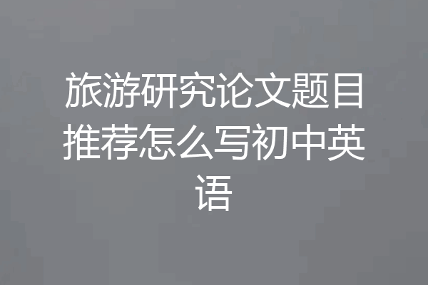 旅游研究论文题目推荐怎么写初中英语