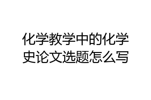 化学教学中的化学史论文选题怎么写