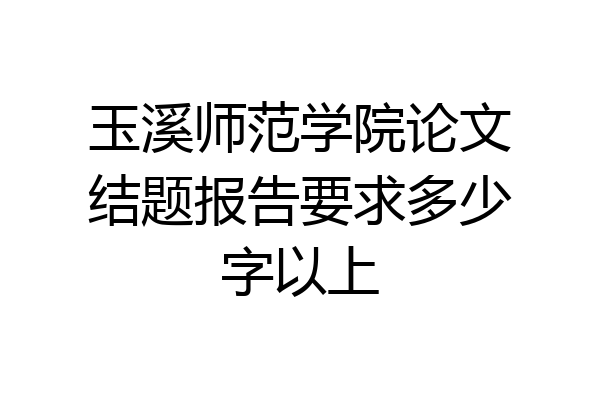玉溪师范学院论文结题报告要求多少字以上