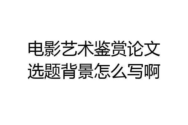 电影艺术鉴赏论文选题背景怎么写啊