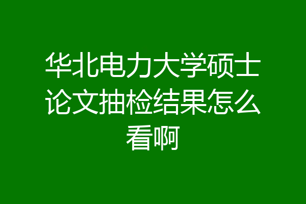 华北电力大学硕士论文抽检结果怎么看啊