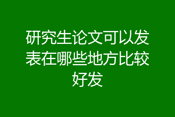 研究生论文可以发表在哪些地方比较好发
