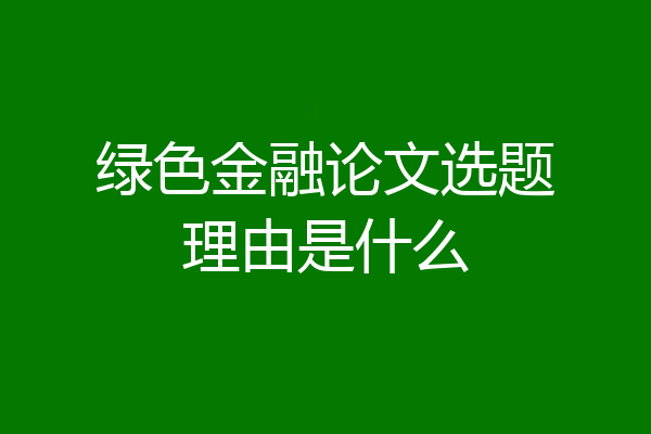 绿色金融论文选题理由是什么