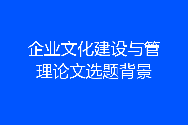 企业文化建设与管理论文选题背景