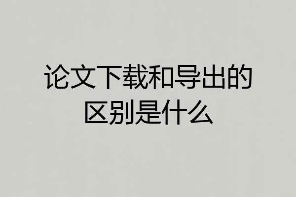 论文下载和导出的区别是什么