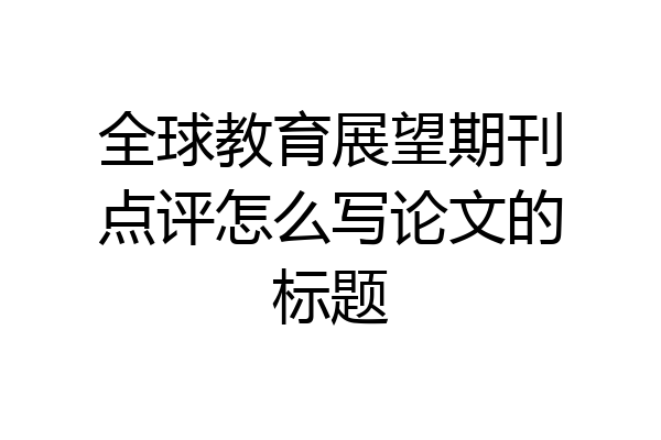 全球教育展望期刊点评怎么写论文的标题