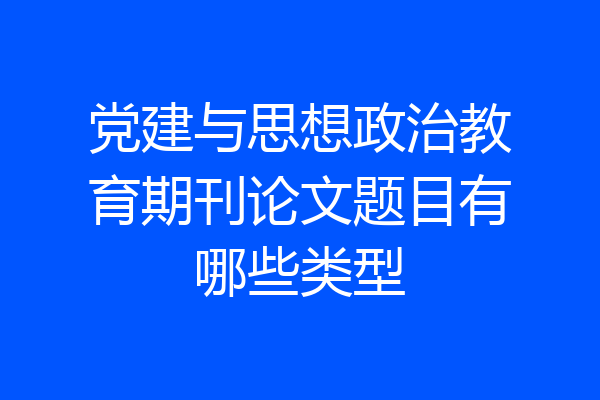 党建与思想政治教育期刊论文题目有哪些类型