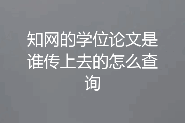 知网的学位论文是谁传上去的怎么查询
