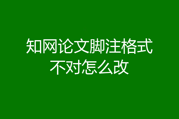 知网论文脚注格式不对怎么改