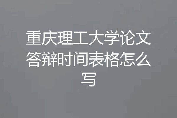 重庆理工大学论文答辩时间表格怎么写