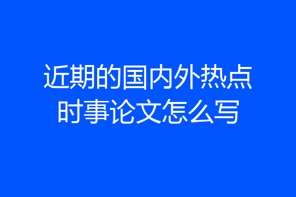 近期的国内外热点时事论文怎么写