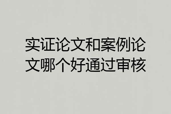实证论文和案例论文哪个好通过审核
