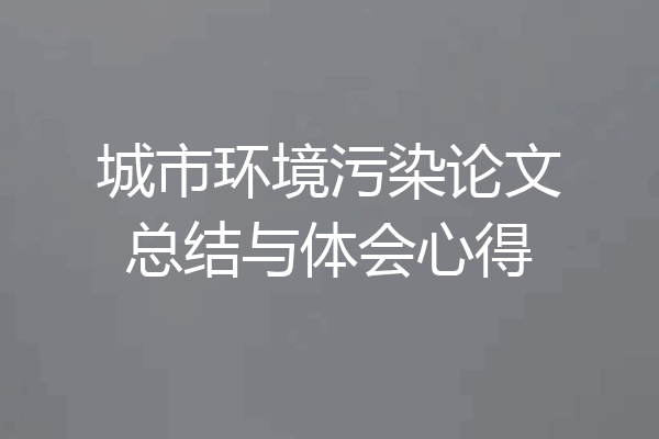 城市环境污染论文总结与体会心得