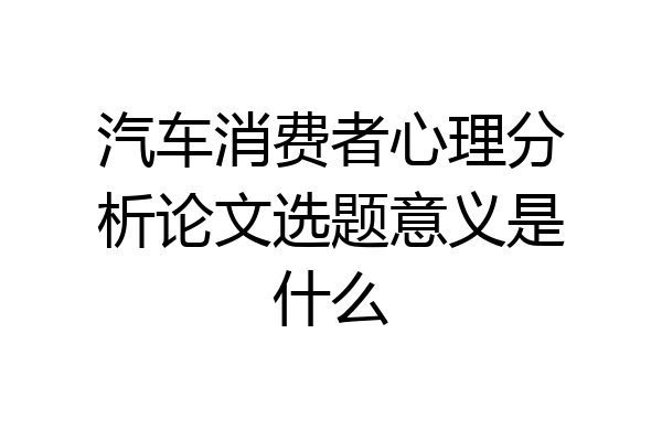 汽车消费者心理分析论文选题意义是什么