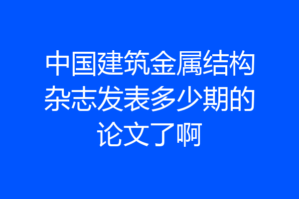 中国建筑金属结构杂志发表多少期的论文了啊