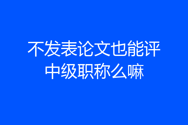 不发表论文也能评中级职称么嘛