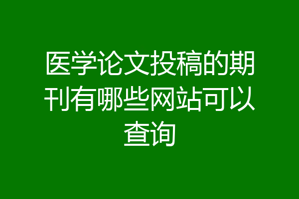 医学论文投稿的期刊有哪些网站可以查询