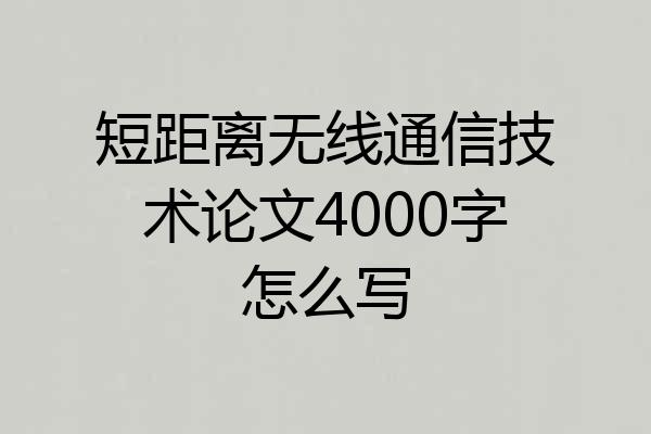 短距离无线通信技术论文4000字怎么写
