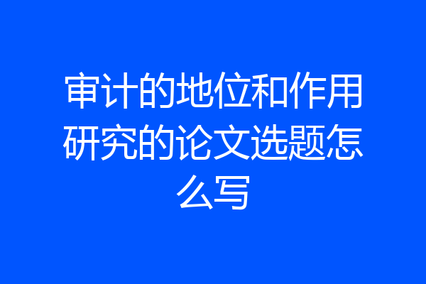 审计的地位和作用研究的论文选题怎么写