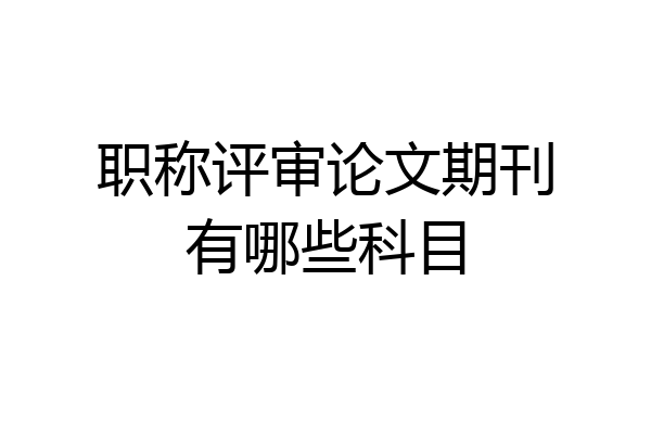 职称评审论文期刊有哪些科目