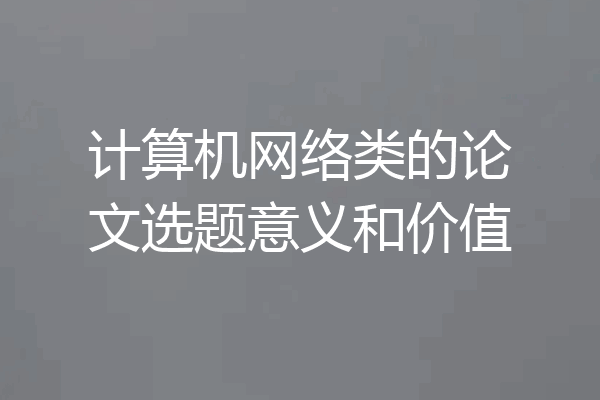 计算机网络类的论文选题意义和价值