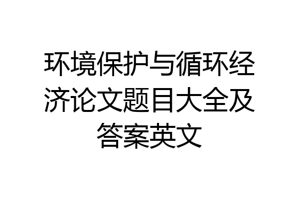 环境保护与循环经济论文题目大全及答案英文
