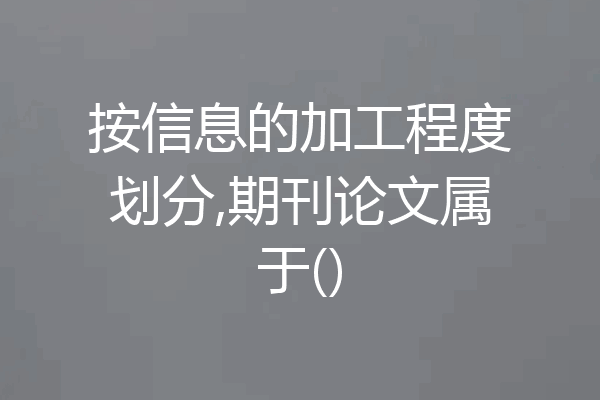 按信息的加工程度划分,期刊论文属于()