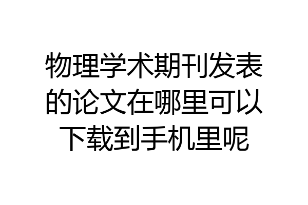 物理学术期刊发表的论文在哪里可以下载到手机里呢
