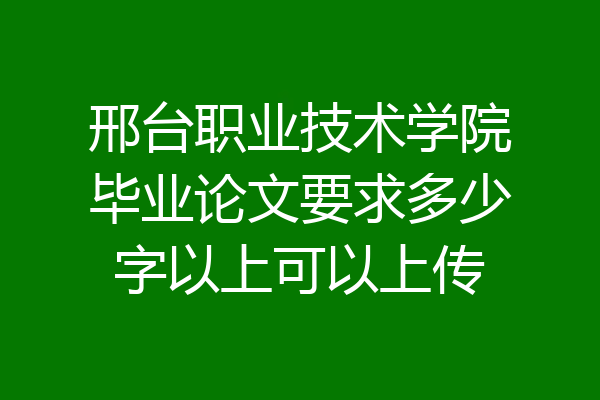 邢台职业技术学院毕业论文要求多少字以上可以上传