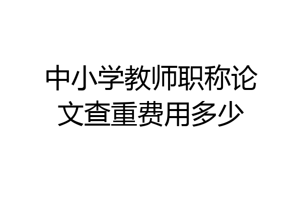 中小学教师职称论文查重费用多少