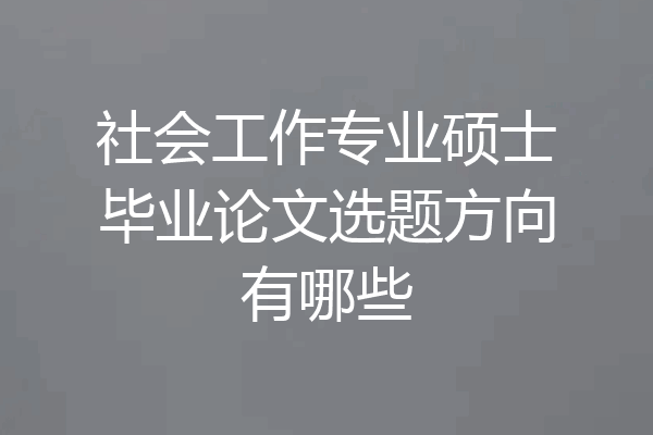 社会工作专业硕士毕业论文选题方向有哪些