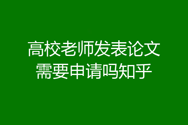 高校老师发表论文需要申请吗知乎