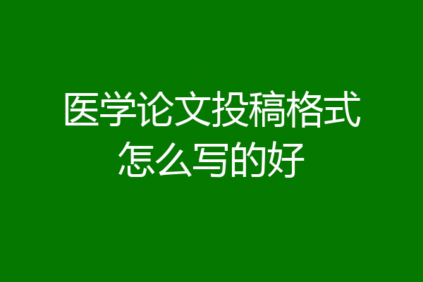 医学论文投稿格式怎么写的好
