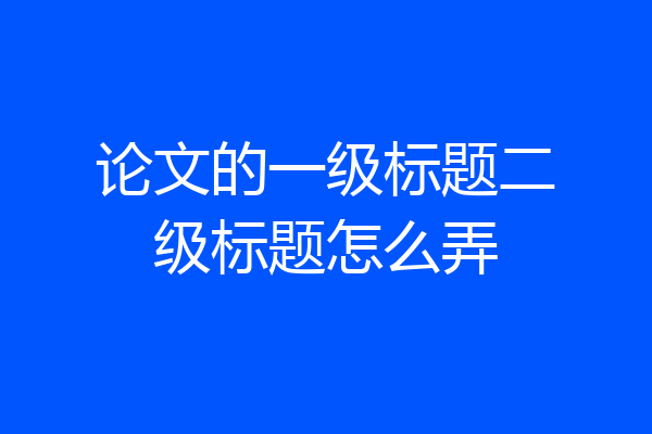 论文的一级标题二级标题怎么弄