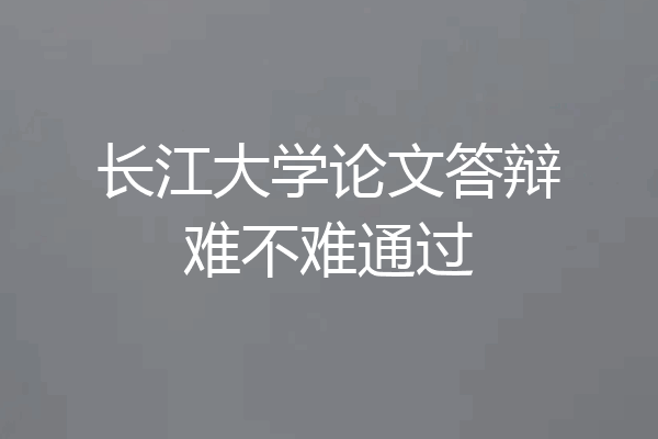 长江大学论文答辩难不难通过