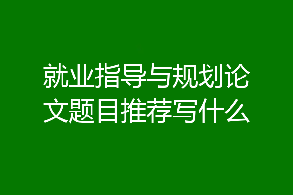 就业指导与规划论文题目推荐写什么