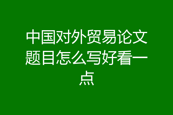 中国对外贸易论文题目怎么写好看一点