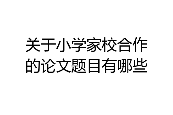 关于小学家校合作的论文题目有哪些